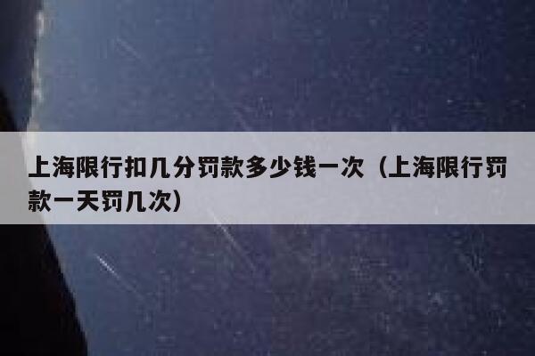 上海限行扣几分罚款多少钱一次（上海限行罚款一天罚几次） 第1张