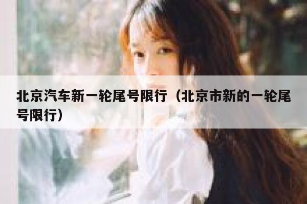 北京汽车新一轮尾号限行（北京市新的一轮尾号限行） 第1张