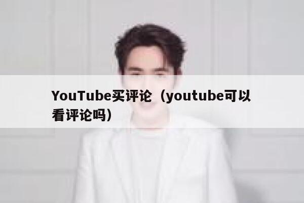 YouTube买评论（youtube可以看评论吗） 第1张