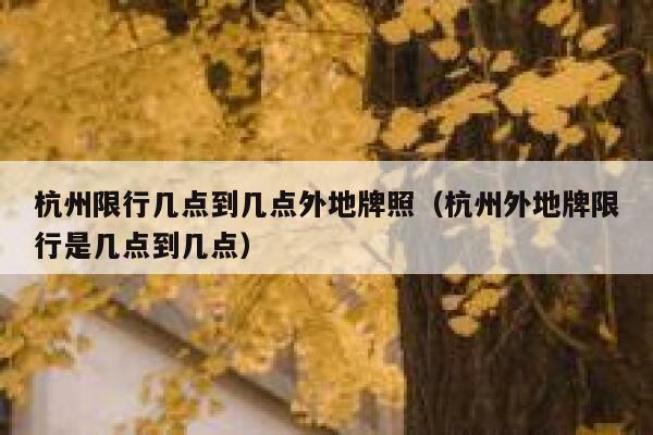 杭州限行几点到几点外地牌照（杭州外地牌限行是几点到几点） 第1张