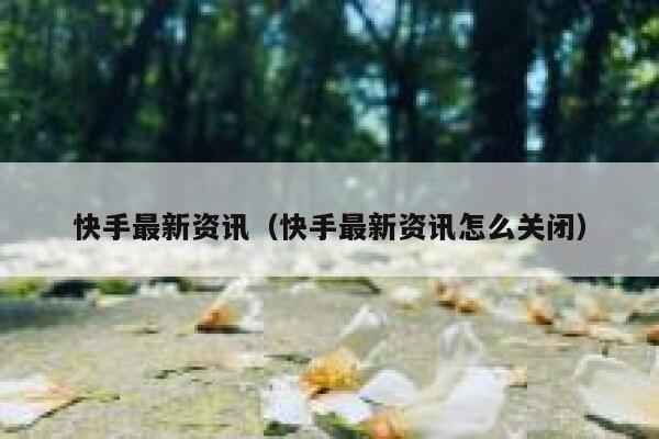 快手最新资讯（快手最新资讯怎么关闭） 第1张