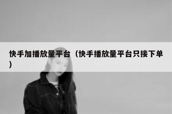 快手加播放量平台（快手播放量平台只接下单） 第1张