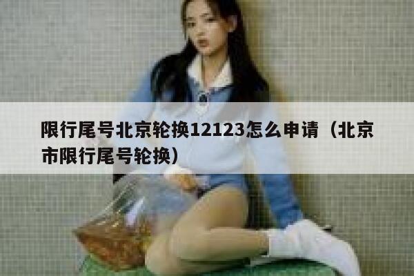 限行尾号北京轮换12123怎么申请（北京市限行尾号轮换） 第1张