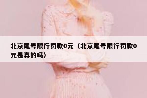 北京尾号限行罚款0元(北京尾号限行罚款0元是真的吗) 第1张 北京尾号限行罚款0元(北京尾号限行罚款0元是真的吗) 第1张