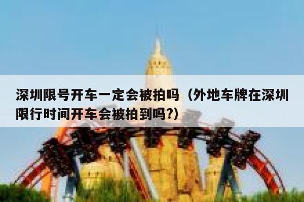 深圳限号开车一定会被拍吗（外地车牌在深圳限行时间开车会被拍到吗?） 第1张
