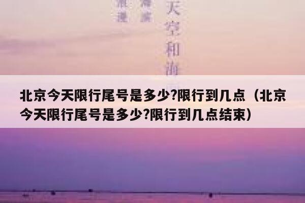 北京今天限行尾号是多少?限行到几点（北京今天限行尾号是多少?限行到几点结束） 第1张