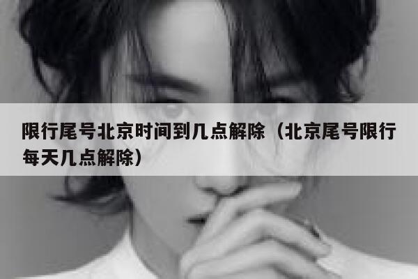 限行尾号北京时间到几点解除（北京尾号限行每天几点解除） 第1张