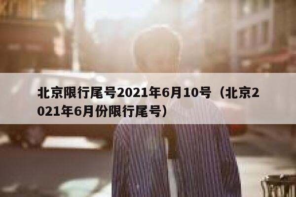 北京限行尾号2021年6月10号（北京2021年6月份限行尾号） 第1张
