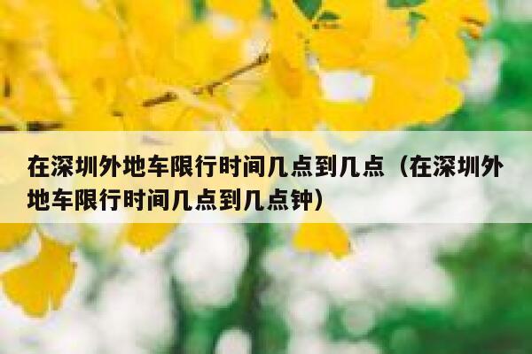 在深圳外地车限行时间几点到几点（在深圳外地车限行时间几点到几点钟） 第1张