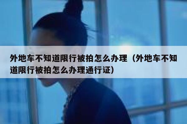 外地车不知道限行被拍怎么办理（外地车不知道限行被拍怎么办理通行证） 第1张