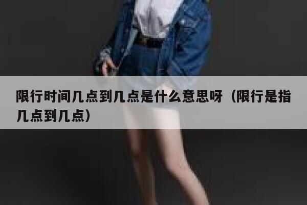 限行时间几点到几点是什么意思呀（限行是指几点到几点） 第1张