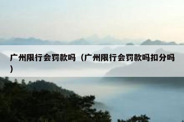 广州限行会罚款吗（广州限行会罚款吗扣分吗） 第1张