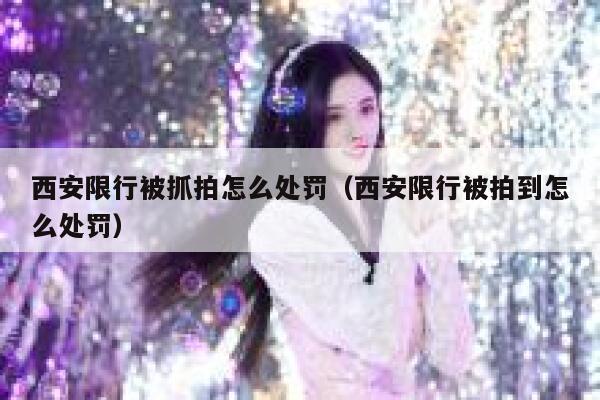 西安限行被抓拍怎么处罚（西安限行被拍到怎么处罚） 第1张