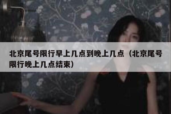 北京尾号限行早上几点到晚上几点（北京尾号限行晚上几点结束） 第1张