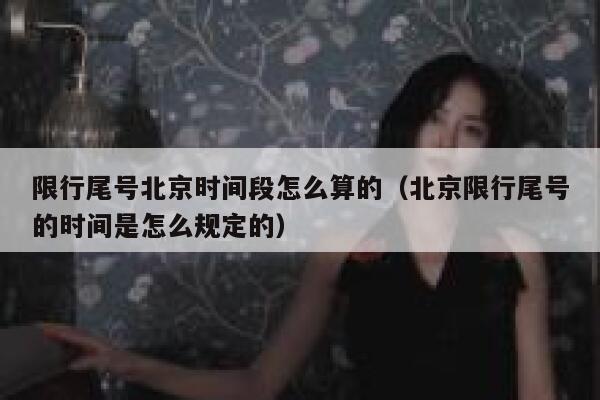 限行尾号北京时间段怎么算的（北京限行尾号的时间是怎么规定的） 第1张