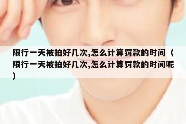 限行一天被拍好几次,怎么计算罚款的时间(限行一天被拍好几次,怎么计算罚款的时间呢) 第1张 限行一天被拍好几次,怎么计算罚款的时间(限行一天被拍好几次,怎么计算罚款的时间呢) 第1张