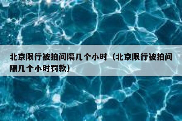 北京限行被拍间隔几个小时（北京限行被拍间隔几个小时罚款） 第1张