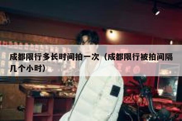 成都限行多长时间拍一次（成都限行被拍间隔几个小时） 第1张