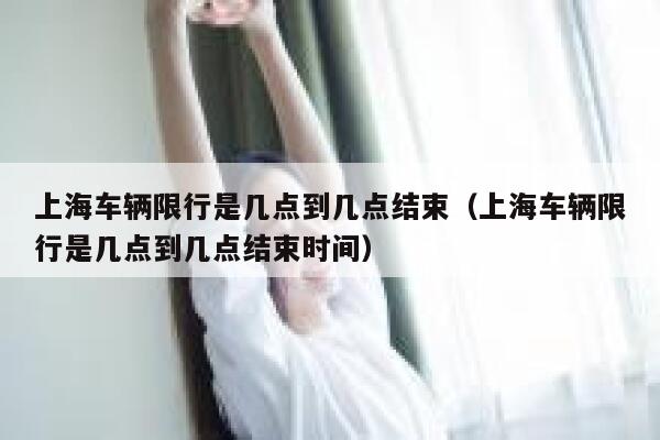 上海车辆限行是几点到几点结束（上海车辆限行是几点到几点结束时间） 第1张