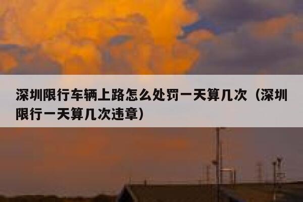 深圳限行车辆上路怎么处罚一天算几次（深圳限行一天算几次违章） 第1张