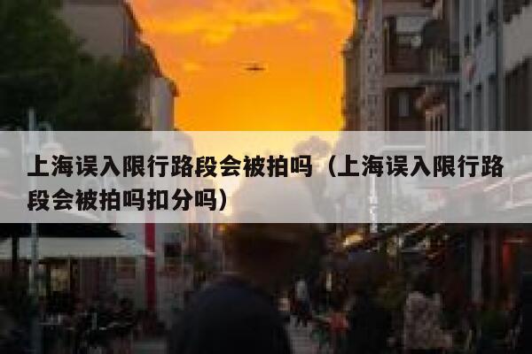 上海误入限行路段会被拍吗（上海误入限行路段会被拍吗扣分吗） 第1张