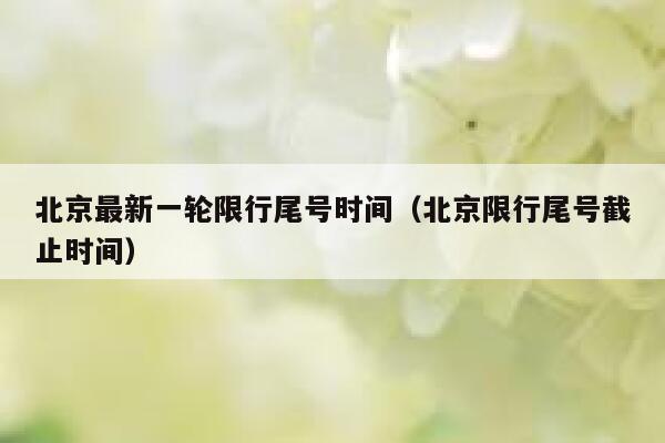 北京最新一轮限行尾号时间（北京限行尾号截止时间） 第1张