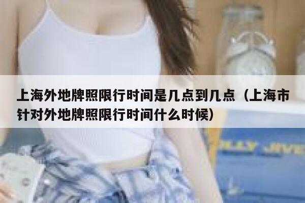 上海外地牌照限行时间是几点到几点（上海市针对外地牌照限行时间什么时候） 第1张