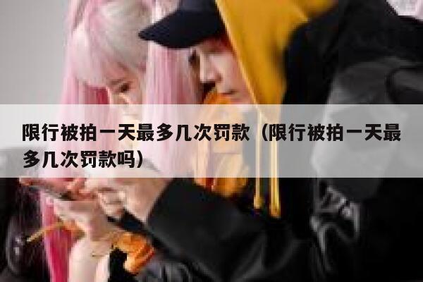 限行被拍一天最多几次罚款（限行被拍一天最多几次罚款吗） 第1张