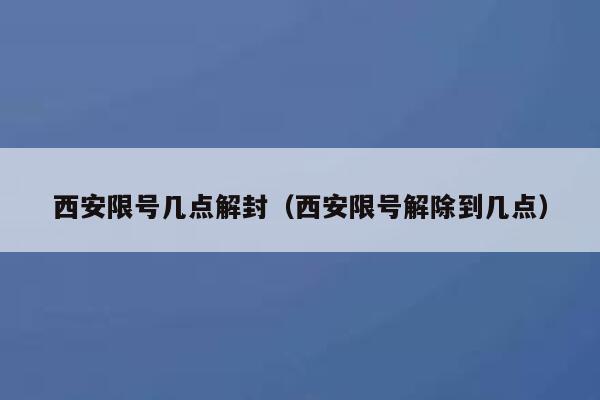西安限号几点解封（西安限号解除到几点） 第1张