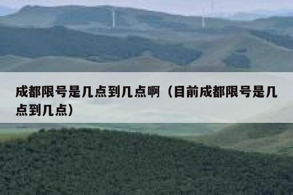成都限号是几点到几点啊（目前成都限号是几点到几点） 第1张