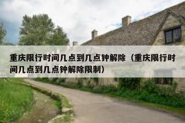 重庆限行时间几点到几点钟解除（重庆限行时间几点到几点钟解除限制） 第1张