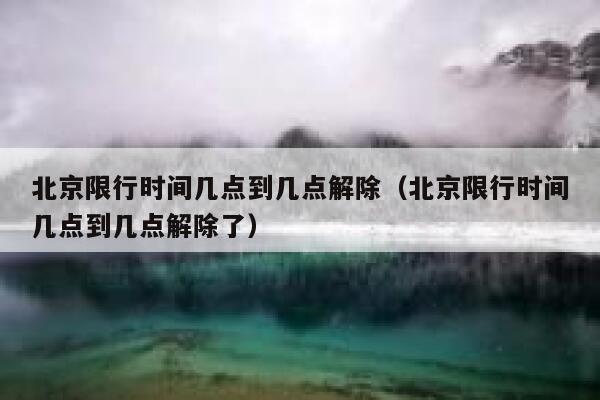 北京限行时间几点到几点解除（北京限行时间几点到几点解除了） 第1张