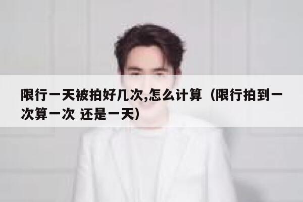 限行一天被拍好几次,怎么计算（限行拍到一次算一次 还是一天） 第1张