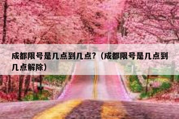 成都限号是几点到几点?(成都限号是几点到几点解除) 第1张 成都限号是几点到几点?(成都限号是几点到几点解除) 第1张