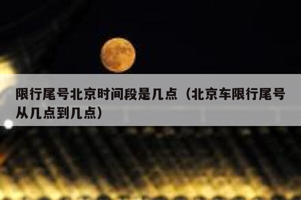 限行尾号北京时间段是几点（北京车限行尾号从几点到几点） 第1张
