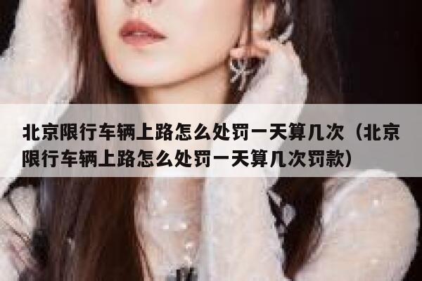 北京限行车辆上路怎么处罚一天算几次（北京限行车辆上路怎么处罚一天算几次罚款） 第1张