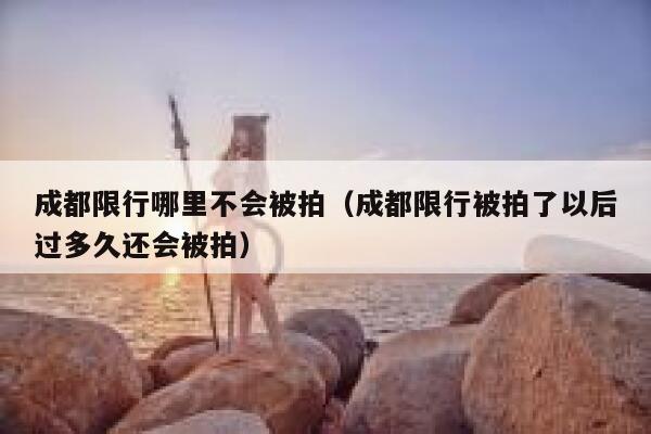 成都限行哪里不会被拍（成都限行被拍了以后过多久还会被拍） 第1张