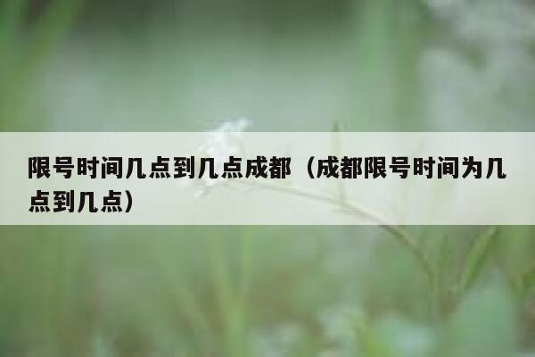 限号时间几点到几点成都（成都限号时间为几点到几点） 第1张