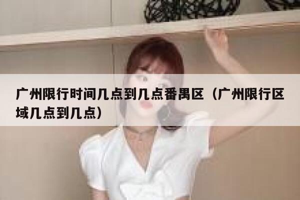 广州限行时间几点到几点番禺区（广州限行区域几点到几点） 第1张