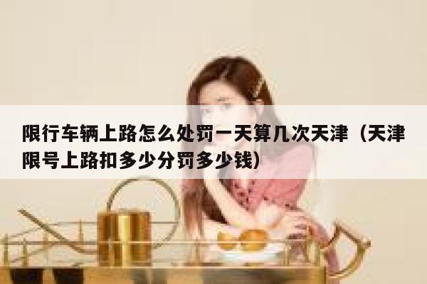 限行车辆上路怎么处罚一天算几次天津（天津限号上路扣多少分罚多少钱） 第1张