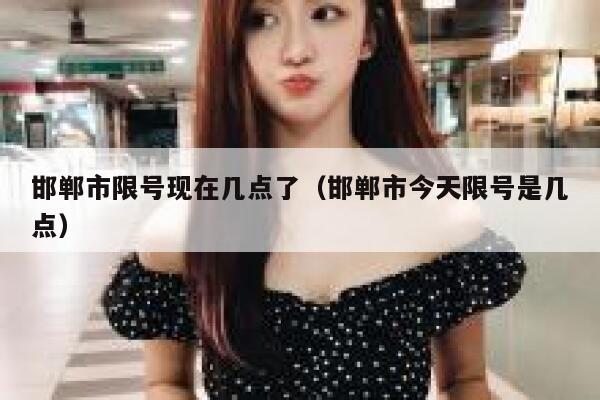 邯郸市限号现在几点了(邯郸市今天限号是几点) 第1张 邯郸市限号现在几点了(邯郸市今天限号是几点) 第1张