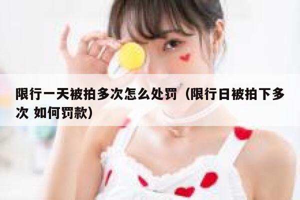 限行一天被拍多次怎么处罚(限行日被拍下多次 如何罚款) 第1张 限行一天被拍多次怎么处罚(限行日被拍下多次 如何罚款) 第1张