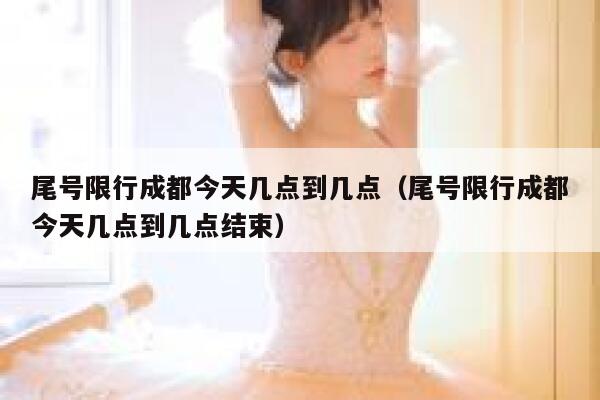 尾号限行成都今天几点到几点(尾号限行成都今天几点到几点结束) 第1张 尾号限行成都今天几点到几点(尾号限行成都今天几点到几点结束) 第1张