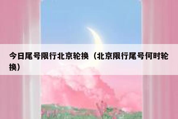 今日尾号限行北京轮换（北京限行尾号何时轮换） 第1张