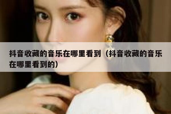 抖音收藏的音乐在哪里看到（抖音收藏的音乐在哪里看到的） 第1张