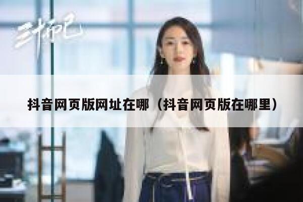 抖音网页版网址在哪（抖音网页版在哪里） 第1张