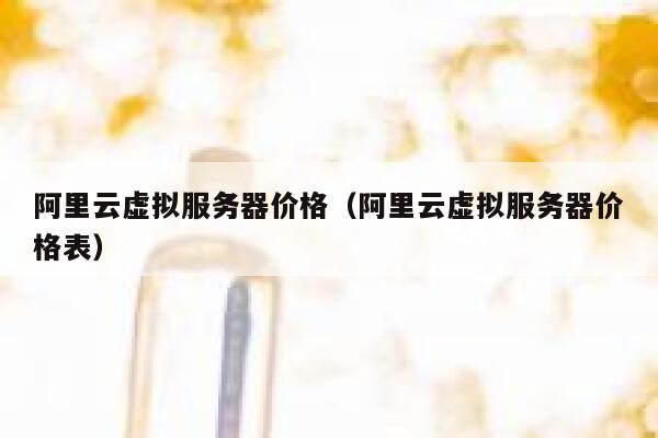 阿里云虚拟服务器价格（阿里云虚拟服务器价格表） 第1张