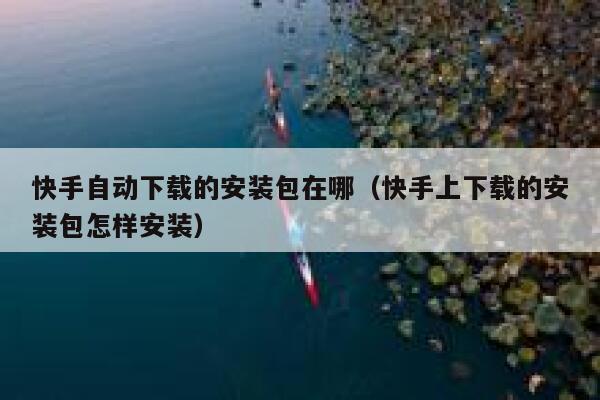 快手自动下载的安装包在哪（快手上下载的安装包怎样安装） 第1张