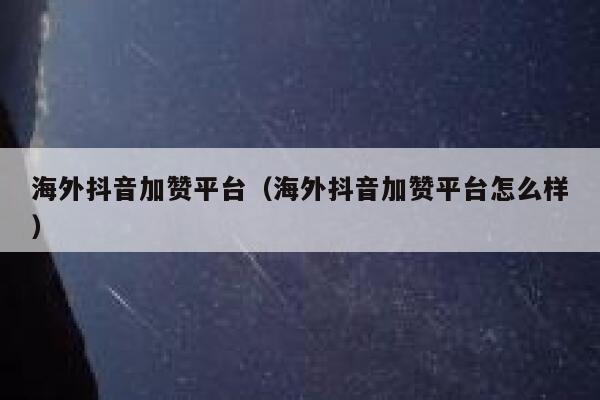 海外抖音加赞平台（海外抖音加赞平台怎么样） 第1张