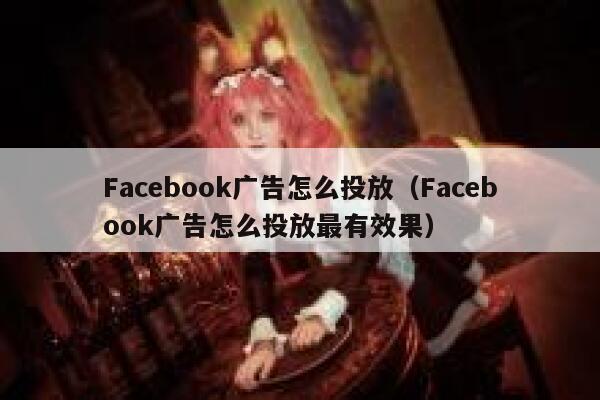 Facebook广告怎么投放（Facebook广告怎么投放最有效果） 第1张